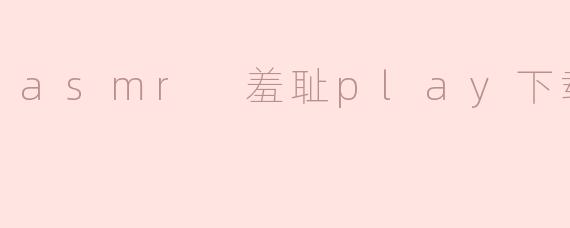 探索ASMR与羞耻Play的结合：一种新兴的放松方式